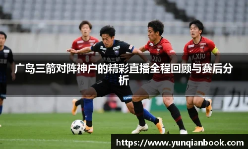 广岛三箭对阵神户的精彩直播全程回顾与赛后分析